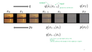 input
output
21
q를 함수라고 생각해 보자.
x_t만 가지고, x_{t-1}을 만들어 낸다는 의미,
쉽지않다.
그렇다면, 입력으로 어떤 정보를 더 주면 수월해 질 수 있을까?
 