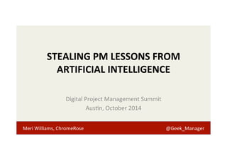 STEALING 
PM 
LESSONS 
FROM 
ARTIFICIAL 
INTELLIGENCE 
Digital 
Project 
Management 
Summit 
Aus>n, 
October 
2014 
Meri 
Williams, 
ChromeRose 
@Geek_Manager 
 
