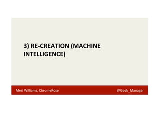 3) 
RE-­‐CREATION 
(MACHINE 
INTELLIGENCE) 
Meri 
Williams, 
ChromeRose 
@Geek_Manager 
 