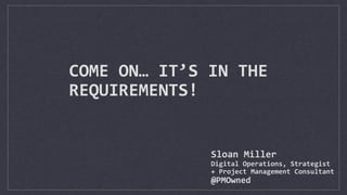 COME	
  ON…	
  IT’S	
  IN	
  THE	
  
REQUIREMENTS!
Sloan	
  Miller	
  
Digital	
  Operations,	
  Strategist	
  
+	
  Project	
  Management	
  Consultant	
  	
  
@PMOwned
 