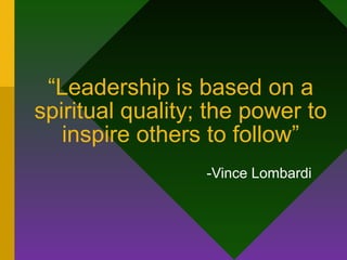 “Leadership is based on a spiritual
quality; the power to inspire others
to follow”
-Vince Lombardi
 