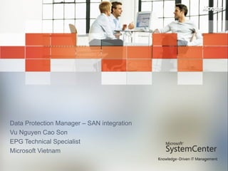     Data Protection Manager – SAN integration Vu Nguyen Cao Son EPG Technical Specialist Microsoft Vietnam 