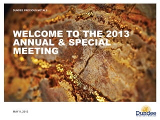 MAY 9, 2013
DUNDEE PRECIOUS METALS
WELCOME TO THE 2013
ANNUAL & SPECIAL
MEETING
 