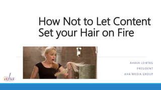 How Not to Let Content 
Set your Hair on Fire 
AHAVA LEIBTAG 
PRESIDENT 
AHA MEDIA GROUP 
 