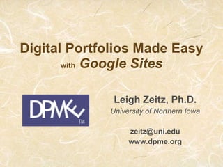Digital Portfolios Made Easy with   Google Sites Leigh Zeitz, Ph.D. University of Northern Iowa [email_address] www.dpme.org 