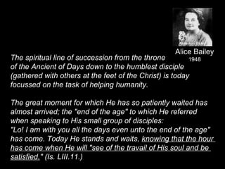 Alice Bailey
1948The spiritual line of succession from the throne
of the Ancient of Days down to the humblest disciple
(ga...