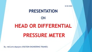 PRESENTATION
ON
HEAD OR DIFFERENTIAL
PRESSURE METER
By : McCurtis Akpojaro (VOLTSON ENGINEERING TRAINEE)
8/20/2022
 