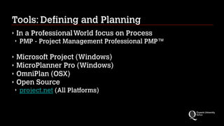 Tools: Defining and Planning
‣

In a Professional World focus on Process
‣

PMP - Project Management Professional PMP™
!

‣
‣
‣
‣

Microsoft Project (Windows)
MicroPlanner Pro (Windows)
OmniPlan (OSX)
Open Source
‣

project.net (All Platforms)

 