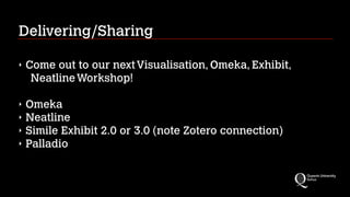 Delivering/Sharing
!

‣

Come out to our next Visualisation, Omeka, Exhibit,
Neatline Workshop!
!

‣
‣
‣
‣

Omeka
Neatline
Simile Exhibit 2.0 or 3.0 (note Zotero connection)
Palladio

 