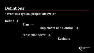 Defintions
‣

What is a typical project lifecycle?
!

Define ->
Plan ->
Implement and Control
!

Close/Handover ->
Evaluate

->

 