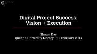 Digital Project Success:
Vision + Execution
!

Shawn Day
Queen’s University Library • 21 February 2014

 