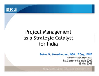 Project Management
as a Strategic Catalyst
       for I di
       f India
       Peter B. Monkhouse, MBA, PEng, PMP
                         Director at Large, PMI
                      PM Conference India 2009
                                   13 Nov 2009
 