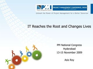 IT Reaches the Root and Changes Lives PM National Congress Hyderabad 13-15 November 2009 Asis Roy 