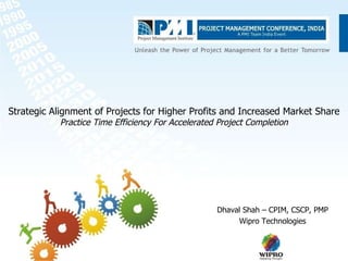 Strategic Alignment of Projects for Higher Profits and Increased Market Share Practice Time Efficiency For Accelerated Project Completion Dhaval Shah – CPIM, CSCP, PMP Wipro Technologies 