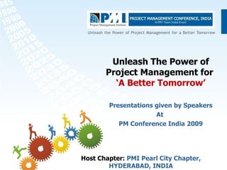 Unleash The Power of Project Management for  ‘A Better Tomorrow’ Presentations given by Speakers At  PM Conference India 2009 Host Chapter:  PMI Pearl City Chapter, HYDERABAD, INDIA 