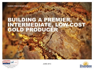 JUNE 2013
DUNDEE PRECIOUS METALS
BUILDING A PREMIER,
INTERMEDIATE, LOW-COST
GOLD PRODUCER
Proudly celebrating 30 years as a
Toronto Stock Exchange
listed company
 