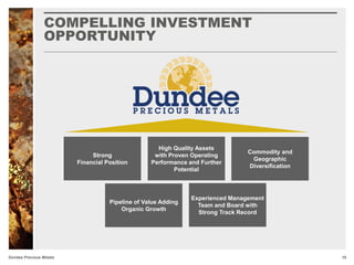 Dundee Precious Metals
Strong
Financial Position
Commodity and
Geographic
Diversification
High Quality Assets
with Proven Operating
Performance and Further
Potential
Experienced Management
Team and Board with
Strong Track Record
Pipeline of Value Adding
Organic Growth
COMPELLING INVESTMENT
OPPORTUNITY
18
 