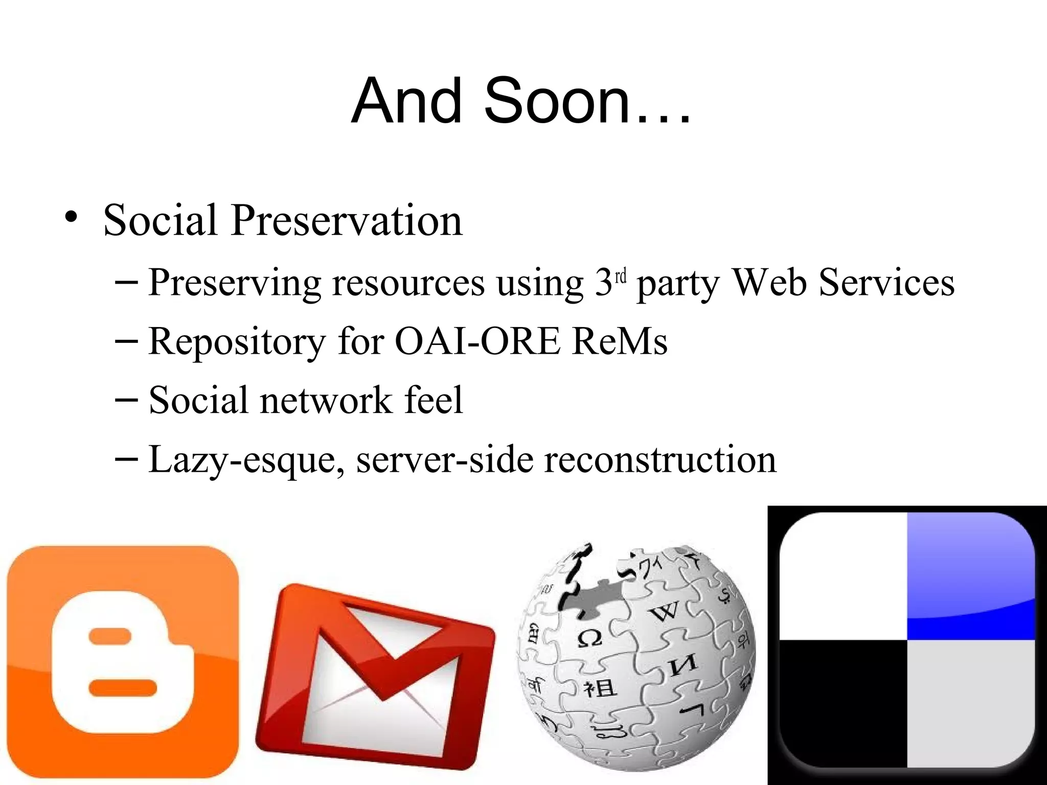 And Soon…
• Social Preservation
– Preserving resources using 3rd
party Web Services
– Repository for OAI-ORE ReMs
– Social network feel
– Lazy-esque, server-side reconstruction
 