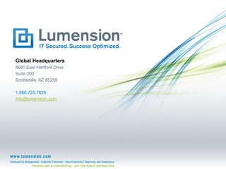 Global Headquarters
8660 East Hartford Drive
Suite 300
Scottsdale, AZ 85255
1.888.725.7828
info@lumension.com

PROPRIETARY & CONFIDENTIAL - NOT FOR PUBLIC DISTRIBUTION

 