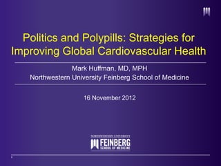 Politics and Polypills: Strategies for
Improving Global Cardiovascular Health
                 Mark Huffman, MD, MPH
    Northwestern University Feinberg School of Medicine


                     16 November 2012




1
 