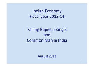 Indian	
  Economy	
  
Fiscal	
  year	
  2013-­‐14	
  
Falling	
  Rupee,	
  rising	
  $	
  	
  
and	
  	
  
Common	
  Man	
  in	
  India	
  
	
  
	
  
August	
  2013	
  
	
   1	
  
 