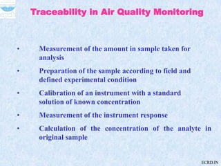 Traceability in Air Quality Monitoring
• Measurement of the amount in sample taken for
analysis
• Preparation of the sampl...
