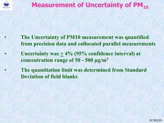 Measurement of Uncertainty of PM10
• The Uncertainty of PM10 measurement was quantified
from precision data and collocated...