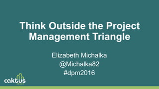 Think Outside the Project
Management Triangle
Elizabeth Michalka
@Michalka82
#dpm2016
 