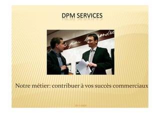 DPM SERVICES




Notre métier: contribuer à vos succès commerciaux


                      25/11/2009
 
