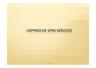 L’APPROCHE DPM SERVICES




         25/11/2009
 