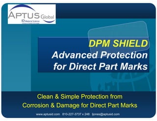 DPM SHIELD
             Advanced Protection
             for Direct Part Marks


     Clean & Simple Protection from
Corrosion & Damage for Direct Part Marks
    www.aptusid.com 810-227-3737 x 248 ljones@aptusid.com
 