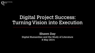 Digital Project Success:
TurningVision into Execution
!
Shawn Day
Digital Humanities and the Study of Literature 
8 May 2014
 