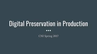 Digital Preservation in Production
CNI Spring 2017
 