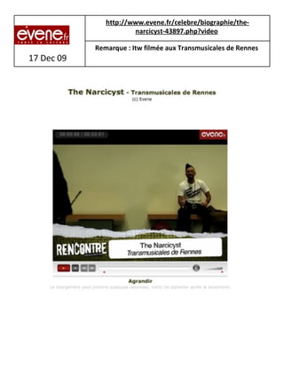 17 Dec 09 http://www.evene.fr/celebre/biographie/the-narcicyst-43897.php?video   Remarque : Itw filmée aux Transmusicales de Rennes   