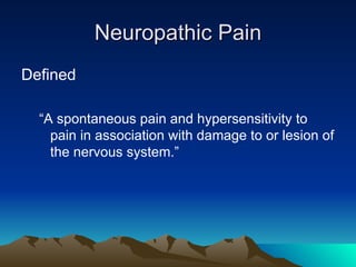 Neuropathic Pain Defined “A spontaneous pain and hypersensitivity to pain in association with damage to or lesion of the nervous system.” 