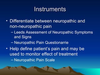 Instruments Differentiate between neuropathic and non-neuropathic pain Leeds Assessment of Neuropathic Symptoms and Signs Neuropathic Pain Questionarrie Help define patient’s pain and may be used to monitor effect of treatment Neuropathic Pain Scale 