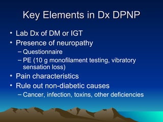 Key Elements in Dx DPNP Lab Dx of DM or IGT Presence of neuropathy Questionnaire PE (10 g monofilament testing, vibratory sensation loss) Pain characteristics Rule out non-diabetic causes Cancer, infection, toxins, other deficiencies 
