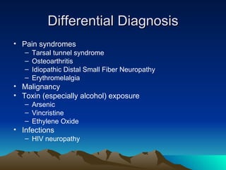 Differential Diagnosis Pain syndromes Tarsal tunnel syndrome Osteoarthritis Idiopathic Distal Small Fiber Neuropathy Erythromelalgia Malignancy Toxin (especially alcohol) exposure Arsenic Vincristine Ethylene Oxide Infections HIV neuropathy 