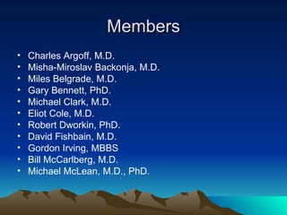 Members Charles Argoff, M.D. Misha-Miroslav Backonja, M.D. Miles Belgrade, M.D. Gary Bennett, PhD. Michael Clark, M.D. Eliot Cole, M.D. Robert Dworkin, PhD. David Fishbain, M.D. Gordon Irving, MBBS Bill McCarlberg, M.D. Michael McLean, M.D., PhD. 