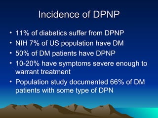 Incidence of DPNP 11% of diabetics suffer from DPNP NIH 7% of US population have DM 50% of DM patients have DPNP 10-20% have symptoms severe enough to warrant treatment Population study documented 66% of DM patients with some type of DPN 