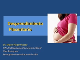 DesprendimientoDesprendimiento
PlacentarioPlacentario
Dr. Miguel Ángel Huespe
Jefe de Departamento materno infantil
Htal Santojanni
Encargado de enseñanza de la UBA
 