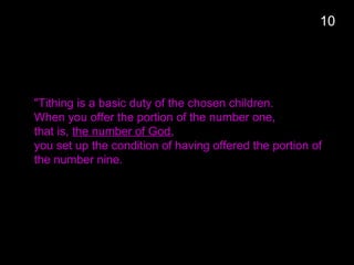 10
"Tithing is a basic duty of the chosen children.
When you offer the portion of the number one,
that is, the number of God,
you set up the condition of having offered the portion of
the number nine.
 
