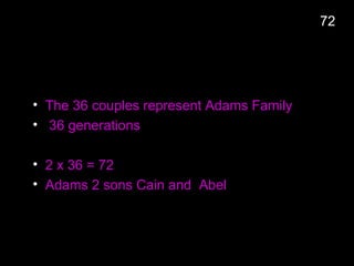 • The 36 couples represent Adams Family
• 36 generations
• 2 x 36 = 72
• Adams 2 sons Cain and Abel
72
 