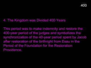400
4. The Kingdom was Divided 400 Years
This period was to make indemnity and restore the
400-year period of the judges and symbolizes the
synchronization of the 40-year period spent by Jacob
after restoration of the birthright from Esau in the
Period of the Foundation for the Restoration
Providence.
 