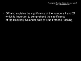 Theological Meaning of date, time and age of
True Father's Passing
• DP also explains the significance of the numbers 7 and 21
which is important to comprehend the significance
of the Heavenly Calendar date of True Father’s Passing
 