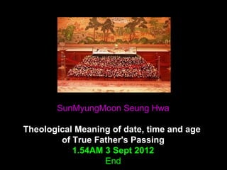 SunMyungMoon Seung Hwa
Theological Meaning of date, time and age
of True Father's Passing
1.54AM 3 Sept 2012
End
 