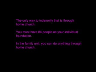 The only way to indemnify that is through
home church.
You must have 84 people as your individual
foundation.
In the family unit, you can do anything through
home church.
 