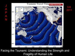Facing the Tsunami: Understanding the Strength and
Fragility of Human Life
3-9
2011
J
A
P
A
N
 