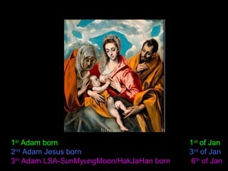 1st
Adam born 1st
of Jan
2nd
Adam Jesus born 3rd
of Jan
3rd
Adam LSA-SunMyungMoon/HakJaHan born 6th
of Jan
 