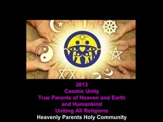 2013
Cosmic Unity
True Parents of Heaven and Earth
and Humankind
Uniting All Religions
Heavenly Parents Holy Community
 